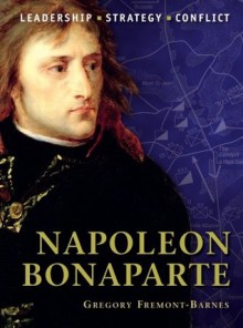 Napoleon Bonaparte: The background, strategies, tactics and battlefield experiences of the greatest commanders of history - Gregory Fremont-Barnes, Peter Dennis