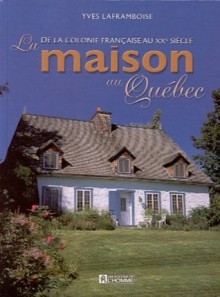 La Maison au Québec de la Colonie Française au XXe Siècle - Yves Laframboise