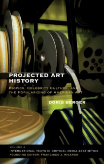 Projected Art History: Biopics, Celebrity Culture, and the Popularizing of American Art - Doris Berger