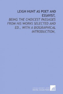 Leigh Hunt as poet and essayist,: being the choicest passages from his works selected and ed., with a biographical introduction, - Leigh Hunt