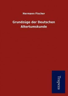 Grundzüge Der Deutschen Altertumskunde - Hermann Fischer