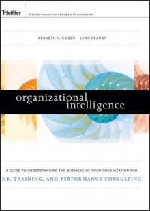 Organizational Intelligence: A Guide to Understanding the Business of Your Organization for HR, Training, and Performance Consulting - Kenneth Silber, Lynn Kearny