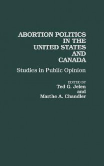 Abortion Politics in the United States and Canada: Studies in Public Opinion - Ted G. Jelen