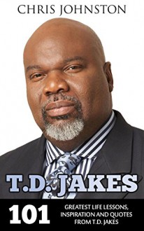 T.D. Jakes: 101 Greatest Life Lessons, Inspiration and Quotes From T.D. Jakes (Destiny, Instinct, Let It Go) - Chris Johnston