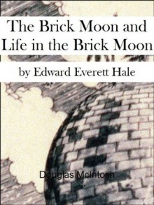 The Brick Moon & Life in the Brick Moon [Annotated] (Prehistory of Scientifiction) - Edward Everett Hale, Douglas McIntosh