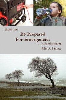 How to: Be Prepared for Emergencies - A Family Guide - John Latimer