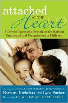 Attached at the Heart: 8 Proven Parenting Principles for Raising Connected and Compassionate Children - Barbara Nicholson, Lysa Parker, William Sears, Martha Sears