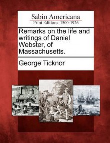 Remarks on the Life and Writings of Daniel Webster, of Massachusetts. - George Ticknor