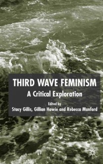 Third Wave Feminism: A Critical Exploration - Stacy Gillis, Gillian Howie, Rebecca Munford