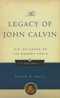 The Legacy of John Calvin: His Influence on the Modern World - David W. Hall