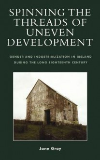 Spinning the Threads of Uneven Development: Gender and Industrialization in Ireland During the Long Eighteenth Century - Jane Gray