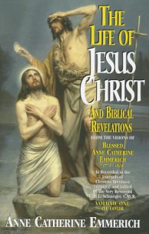 The Life Of Jesus Christ And Biblical Revelations From The Visions Of The Blessed Anne Catherine Emmerich 1774-1824, Volume 1 of 4 - Anna Katharina Emmerick, Carl E. Schmoger