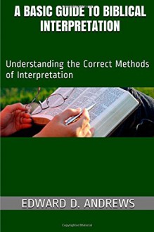 A Basic Guide to Biblical Interpretation: Understanding the Correct Methods of Interpretation - Edward D Andrews