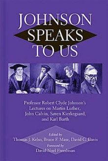 Johnson Speaks to Us: Professor Robert Clyde Johnson's Lectures on Martin Luther, John Calvin, Sren Kierkegaard, and Karl Barth - Robert Clyde Johnson