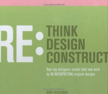 Rethink: Redesign: Reconstruct: How Top Designers Create Bold New Work by Re-Interpreting Original Designs - Mark Wasserman