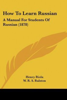 How to Learn Russian: A Manual for Students of Russian (1878) - Henry Riola, William Ralston Shedden Ralston