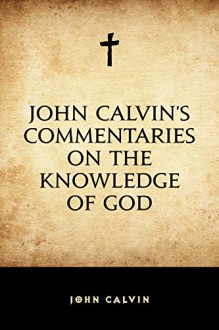 John Calvin's Commentaries on the Knowledge of God - John Calvin