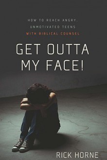 Get Outta My Face!: How to Reach Angry, Unmotivated Teens with Biblical Counsel - Rick Horne, Kevin Meath