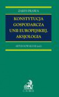 Konstytucja gospodarcza Unii Europejskiej. Aksjologia - Artur Nowak-Far, Agnieszka Grzelak, Piotr Zapadka, Mateusz Grabiec, Katarzyna Czapracka, Jadwiga Staniszkis