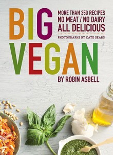 Big Vegan: 400 Recipes: No Meat, No Dairy, All Delicious - Robin Asbell, Kate Sears