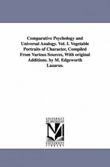 Comparative psychology and universal analogy. Vol. I. Vegetable portraits of character, compiled from various sources, with original additions. By M. Edgeworth Lazarus. - Michigan Historical Reprint Series