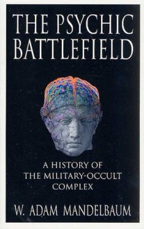 The Psychic Battlefield: A History of the Military-Occult Complex - W.Adam Mandelbaum