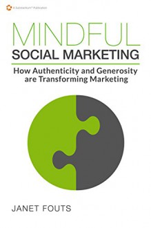 Mindful Social Marketing: How Authenticity and Generosity are Transforming Marketing - Janet Fouts