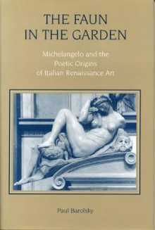 The Faun In The Garden: Michelangelo And The Poetic Origins Of Italian Renaissance Art - Paul Barolsky