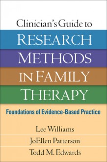 Clinician's Guide to Research Methods in Family Therapy: Foundations of Evidence-Based Practice  - Lee Williams, JoEllen Patterson, Todd M. Edwards