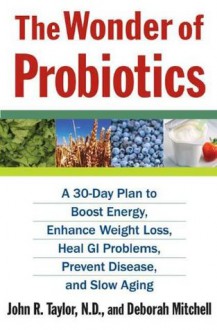 The Wonder of Probiotics: A 30-Day Plan to Boost Energy, Enhance Weight Loss, Heal GI Problems, Prevent Disease, and Slow Agin (Lynn Sonberg Books) - Taylor N.D., John R., Deborah Mitchell