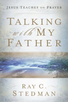 Talking with My Father: Jesus Teaches on Prayer - Ray C. Stedman