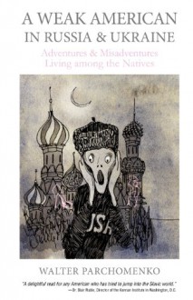 A Weak American in Russia & Ukraine: Adventures and Misadventures Living among the Natives - Dr Walter Parchomenko