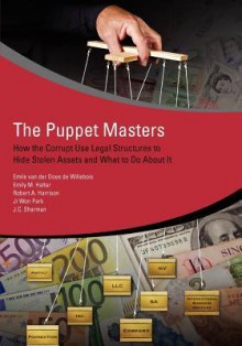 The Puppet Masters: How the Corrupt Use Legal Structures to Hide Stolen Assets and What to Do about It - Emile Van Der Does De Willebois, Jason Sharman, Robert Harrison, Ji Won Park, Emily Halter