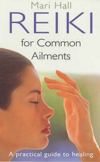 Reiki for Common Ailments: A Practical Guide to Healing - Mari Hall