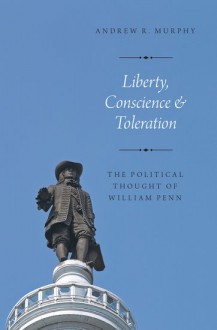 Liberty, Conscience, and Toleration: The Political Thought of William Penn - Andrew R. Murphy