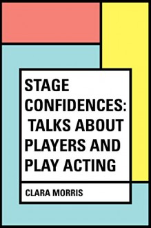 Stage Confidences: Talks About Players and Play Acting - Clara Morris