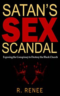 Satan's Sex Scandal: Exposing the Conspiracy to Destroy the Black Church - R. Renee