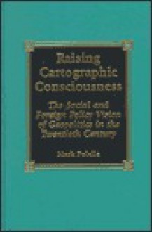 Raising Cartographic Consciousness: The Social and Foreign Policy Vision of Geopolitics in the Twentieth Century - Mark R. Polelle