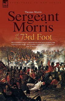 Sergeant Morris of the 73rd Foot: The Experiences of a British Infantryman During the Napoleonic Wars-Including Campaigns in Germany and at Waterloo - Thomas Morris