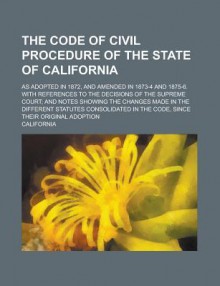 The Code of Civil Procedure of the State of California; As Adopted in 1872, and Amended in 1873-4 and 1875-6. with References to the Decisions - California