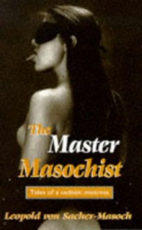 The Master Masochist: Tales Of Sadistic Mistresses - Leopold von Sacher-Masoch