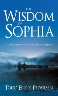 The Wisdom of Sophia: Nature, Wonderment, and the Soul of the Sublime - Todd Erick Pedersen