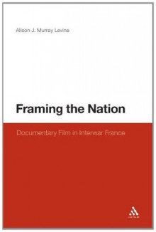 Framing the Nation: Documentary Film in Interwar France - Alison J. Murray Levine