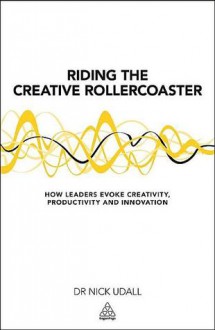 Riding the Creative Rollercoaster: How Leaders Evoke Creativity, Productivity and Innovation - Nick Udall