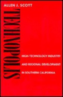 Technopolis: High-Technology Industry and Regional Development in Southern California - Allen J. Scott