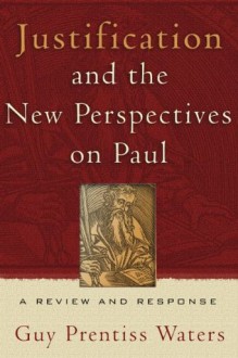 Justification And The New Perspectives On Paul: A Review And Response - Guy Prentiss Waters