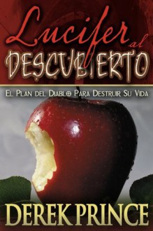 Lucifer al Descubierto: El Plan del Diablo para Destruir Su Vida (Spanish Edition) - Derek Prince