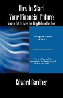 How to Start Your Financial Future - You've Got to Have the Why Before the How - Edward Gardner