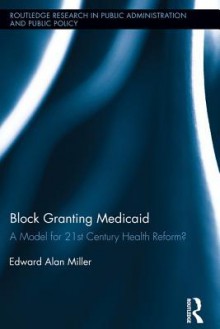 Block Granting Medicaid: A Model for 21st Century Health Reform?: A Model for 21st Century Health Reform? - Janet McIntyre-Mills, Edward Alan Miller