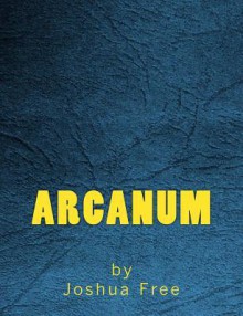 Arcanum: The Complete Guide to Systems of Magick & the Unification of the Metaphysical Universe - Joshua Free